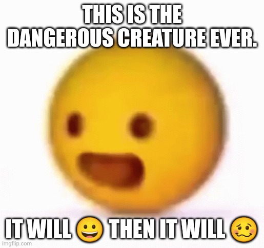 Most dangerous creature | THIS IS THE DANGEROUS CREATURE EVER. IT WILL 😀 THEN IT WILL 🥴 | image tagged in most dangerous creature | made w/ Imgflip meme maker