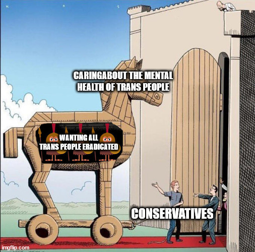 They could not care less about their mental health. | CARINGABOUT THE MENTAL HEALTH OF TRANS PEOPLE; WANTING ALL TRANS PEOPLE ERADICATED; CONSERVATIVES | image tagged in trojan horse | made w/ Imgflip meme maker