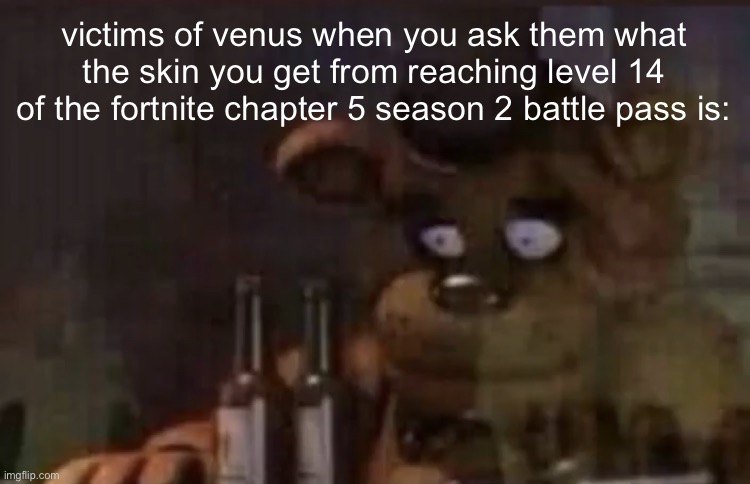 (it’s aphrodite for those who don’t want to google shit) | victims of venus when you ask them what the skin you get from reaching level 14 of the fortnite chapter 5 season 2 battle pass is: | image tagged in freddy ptsd | made w/ Imgflip meme maker
