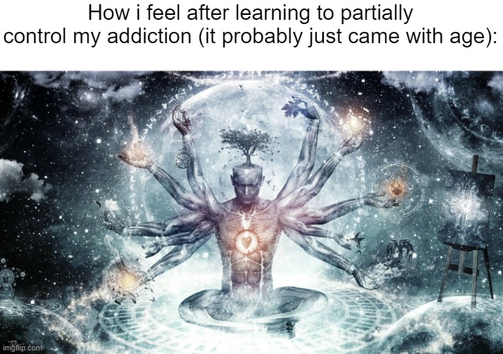 This does not mean i don't have to do anything about it | How i feel after learning to partially control my addiction (it probably just came with age): | image tagged in ascendant human,memes | made w/ Imgflip meme maker