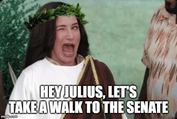 March 15, 44 BCE | HEY JULIUS, LET'S TAKE A WALK TO THE SENATE | image tagged in julius caesar | made w/ Imgflip meme maker