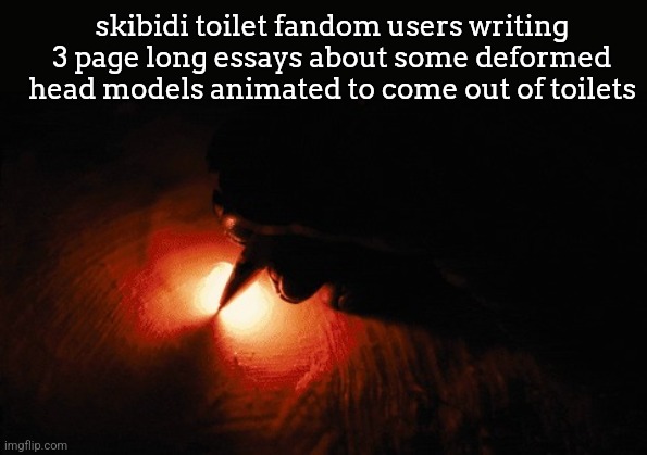 Paper on fire writing | skibidi toilet fandom users writing 3 page long essays about some deformed head models animated to come out of toilets | image tagged in paper on fire writing | made w/ Imgflip meme maker