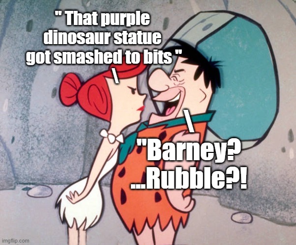 Oh, Hannah; can you Barbera this! | " That purple 
dinosaur statue 
got smashed to bits "
       \; \
"Barney? ...Rubble?! | image tagged in puns,cartoon | made w/ Imgflip meme maker
