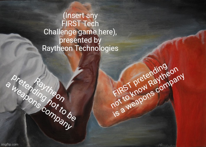Ok but did it have to be FTC? These are middle schoolers. | (Insert any FIRST Tech Challenge game here), presented by Raytheon Technologies; FIRST pretending not to know Raytheon is a weapons company; Raytheon pretending not to be a weapons company | image tagged in epic handshake,nope,yeah right | made w/ Imgflip meme maker