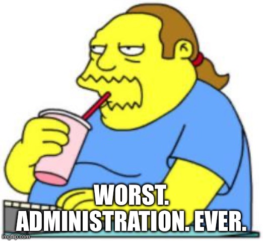 Worst Administration comic book guy | WORST. ADMINISTRATION. EVER. | image tagged in comic book guy worst ever | made w/ Imgflip meme maker