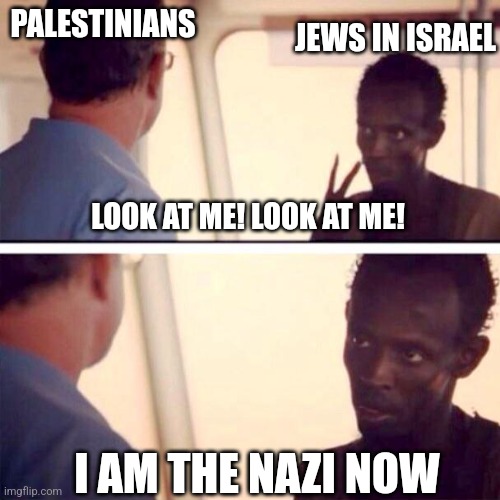 Captain Phillips - I'm The Captain Now Meme | JEWS IN ISRAEL; PALESTINIANS; LOOK AT ME! LOOK AT ME! I AM THE NAZI NOW | image tagged in memes,captain phillips - i'm the captain now | made w/ Imgflip meme maker