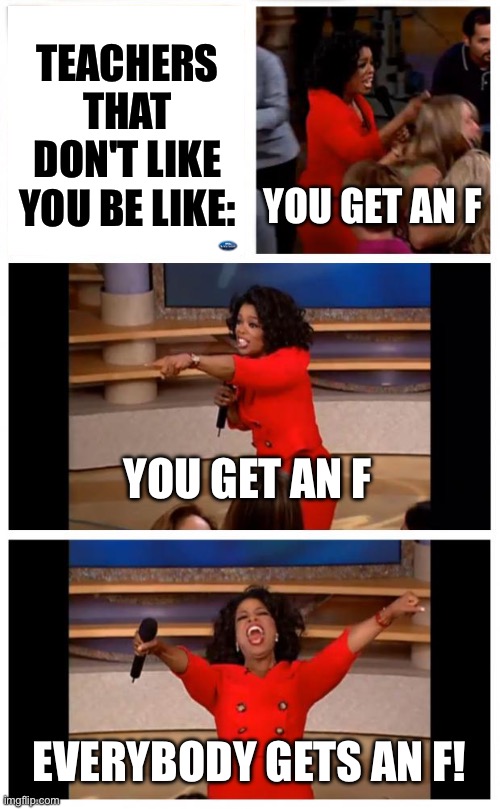 I'm homeschooled so I wouldn't know... | TEACHERS THAT DON'T LIKE YOU BE LIKE:; YOU GET AN F; YOU GET AN F; EVERYBODY GETS AN F! | image tagged in memes,oprah you get a car everybody gets a car | made w/ Imgflip meme maker