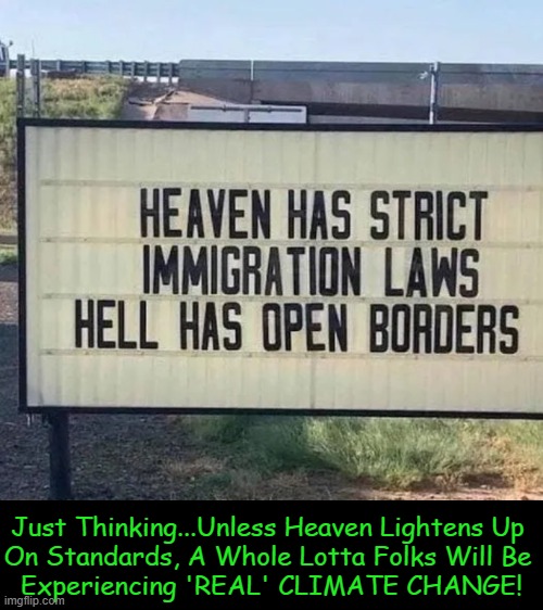 The bigger threat to America's existence is 'open borders', NOT 'climate change'! | Just Thinking...Unless Heaven Lightens Up 

On Standards, A Whole Lotta Folks Will Be 

Experiencing 'REAL' CLIMATE CHANGE! | image tagged in political humor,heaven,hell,open borders,climate change,america | made w/ Imgflip meme maker