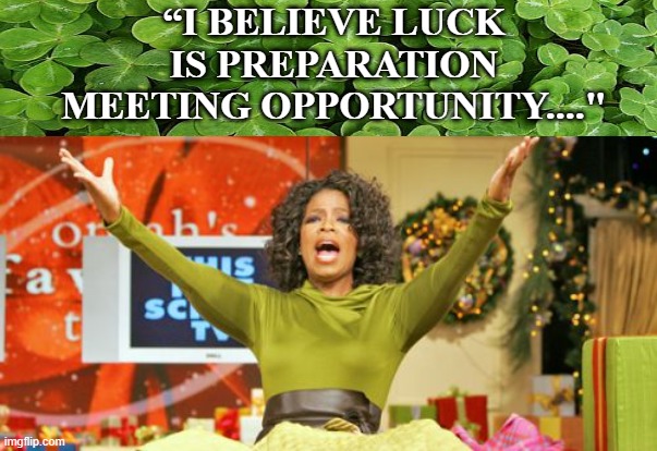 Happy Saint Patrick's Day Weekend | “I BELIEVE LUCK IS PREPARATION MEETING OPPORTUNITY...." | image tagged in memes,you get an x and you get an x | made w/ Imgflip meme maker