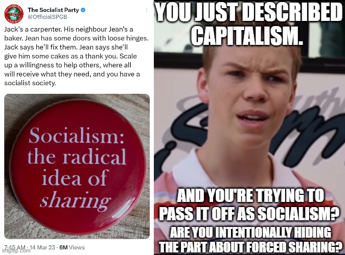 Socialism:  An idea so great it has to be forced on everyone. | YOU JUST DESCRIBED
CAPITALISM. AND YOU'RE TRYING TO PASS IT OFF AS SOCIALISM? ARE YOU INTENTIONALLY HIDING THE PART ABOUT FORCED SHARING? | image tagged in socialism is not sharing,socialism is stealing from one to give to another,socialism is authoritarianism | made w/ Imgflip meme maker