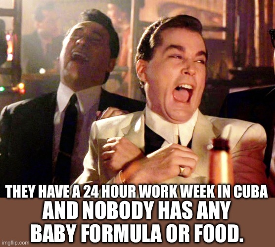 Good Fellas Hilarious Meme | THEY HAVE A 24 HOUR WORK WEEK IN CUBA AND NOBODY HAS ANY BABY FORMULA OR FOOD. | image tagged in memes,good fellas hilarious | made w/ Imgflip meme maker
