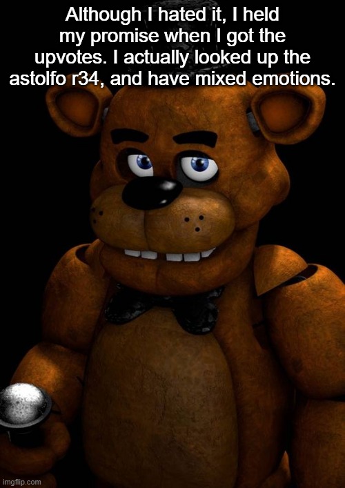 Freddy fazbear | Although I hated it, I held my promise when I got the upvotes. I actually looked up the astolfo r34, and have mixed emotions. | image tagged in freddy fazbear | made w/ Imgflip meme maker