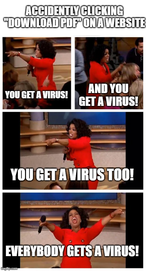 download pdf | ACCIDENTLY CLICKING "DOWNLOAD PDF" ON A WEBSITE; YOU GET A VIRUS! AND YOU GET A VIRUS! YOU GET A VIRUS TOO! EVERYBODY GETS A VIRUS! | image tagged in memes,oprah you get a car everybody gets a car | made w/ Imgflip meme maker