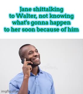 Breaking Bad meme (if you havent watched it: Jane is Jesse's gf) | Jane shittalking to Walter, not knowing what's gonna happen to her soon because of him | image tagged in guy calling | made w/ Imgflip meme maker