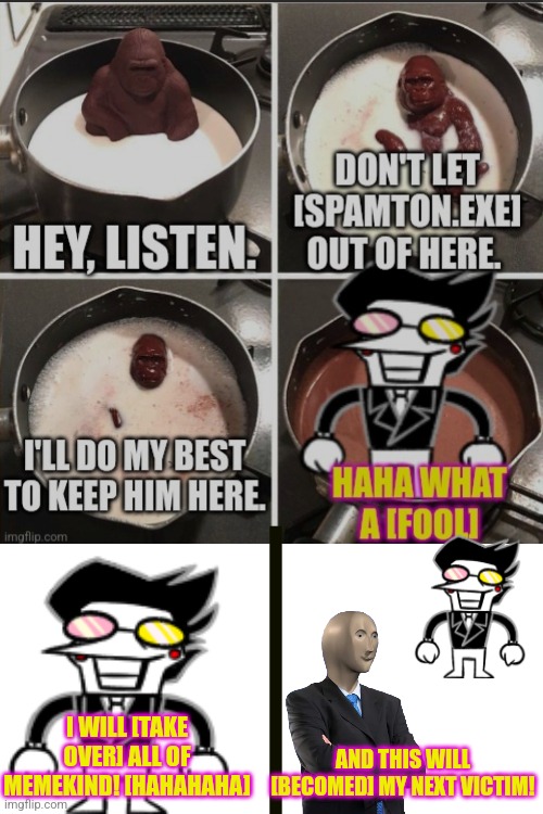 Spamton Arc: Part 1 | I WILL [TAKE OVER] ALL OF MEMEKIND! [HAHAHAHA]; AND THIS WILL [BECOMED] MY NEXT VICTIM! | image tagged in spamton | made w/ Imgflip meme maker