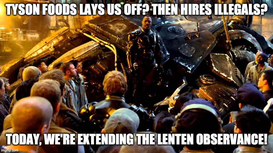 Patriotic Catholics Boycott Tyson | TYSON FOODS LAYS US OFF? THEN HIRES ILLEGALS? TODAY, WE'RE EXTENDING THE LENTEN OBSERVANCE! | image tagged in cancelling the apocalypse | made w/ Imgflip meme maker