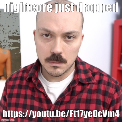 https://youtu.be/Ft17ye0cVm4 | nightcore just dropped; https://youtu.be/Ft17ye0cVm4 | image tagged in anthony fantano unreviewable | made w/ Imgflip meme maker