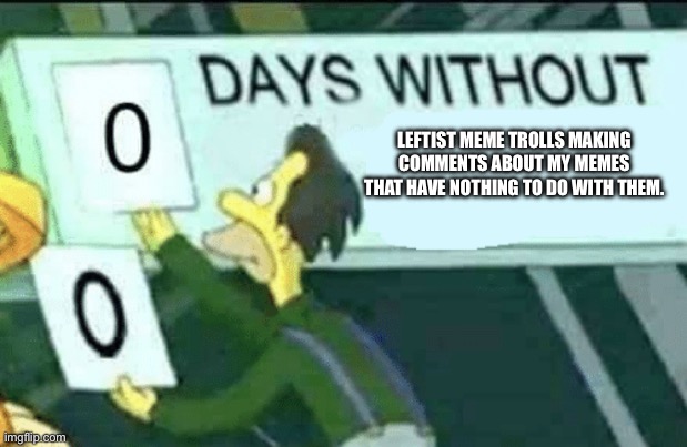 0 days without (Lenny, Simpsons) | LEFTIST MEME TROLLS MAKING COMMENTS ABOUT MY MEMES THAT HAVE NOTHING TO DO WITH THEM. | image tagged in 0 days without lenny simpsons | made w/ Imgflip meme maker
