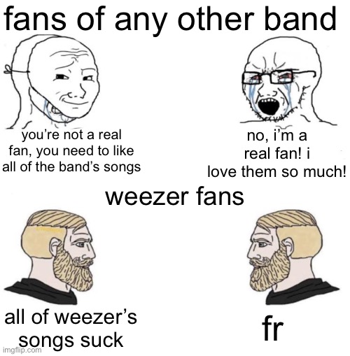 Chad we know | fans of any other band; you’re not a real fan, you need to like all of the band’s songs; no, i’m a real fan! i love them so much! weezer fans; fr; all of weezer’s songs suck | image tagged in chad we know | made w/ Imgflip meme maker