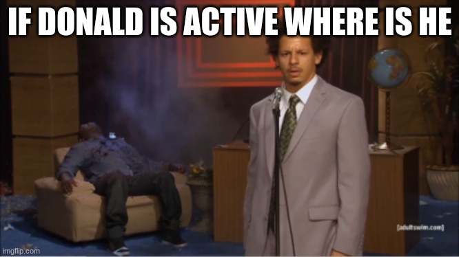 m | IF DONALD IS ACTIVE WHERE IS HE | image tagged in m | made w/ Imgflip meme maker