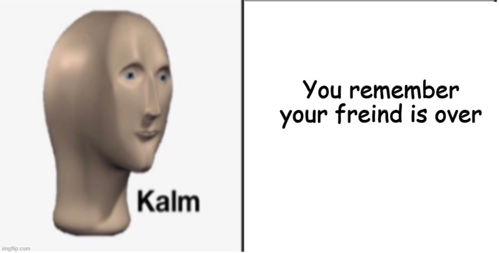 Just Kalm. | You remember your freind is over | image tagged in just kalm | made w/ Imgflip meme maker