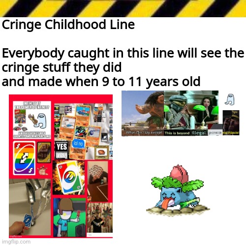 Dialog | Cringe Childhood Line
 
Everybody caught in this line will see the cringe stuff they did and made when 9 to 11 years old | image tagged in dialog | made w/ Imgflip meme maker