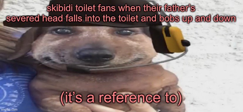 chucklenuts | skibidi toilet fans when their father’s severed head falls into the toilet and bobs up and down; (it’s a reference to) | image tagged in chucklenuts | made w/ Imgflip meme maker
