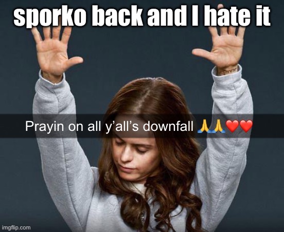 prayin on yo downfall | sporko back and I hate it | image tagged in prayin on yo downfall | made w/ Imgflip meme maker