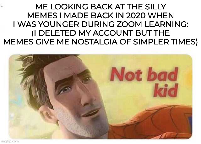 You guys may not remember me, but I remember the fun you gave me. | ME LOOKING BACK AT THE SILLY MEMES I MADE BACK IN 2020 WHEN I WAS YOUNGER DURING ZOOM LEARNING: (I DELETED MY ACCOUNT BUT THE MEMES GIVE ME NOSTALGIA OF SIMPLER TIMES) | image tagged in not bad kid,nostalgia,childhood,covid,wait a second this is wholesome content | made w/ Imgflip meme maker