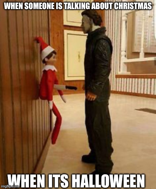 Elf on the shelf and Michael Myers | WHEN SOMEONE IS TALKING ABOUT CHRISTMAS; WHEN ITS HALLOWEEN | image tagged in elf on the shelf and michael myers | made w/ Imgflip meme maker