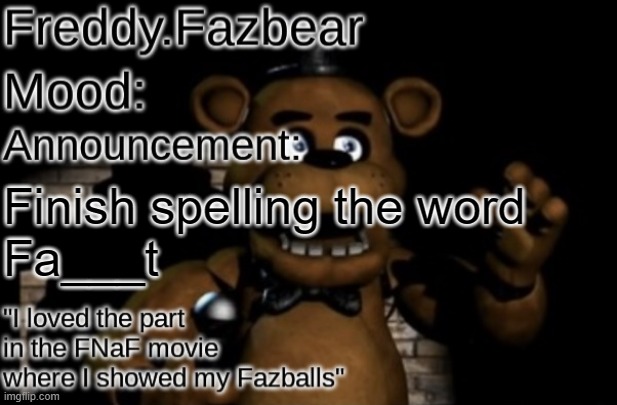 Freddy.Fazbear Announcement template Thanks Tfp Knockout | Finish spelling the word
Fa___t | image tagged in freddy fazbear announcement template thanks tfp knockout | made w/ Imgflip meme maker