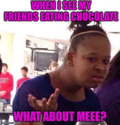 Black Girl Wat | WHEN I SEE MY FRIENDS EATING CHOCOLATE; WHAT ABOUT MEEE? | image tagged in memes,black girl wat | made w/ Imgflip meme maker