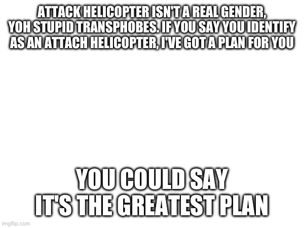 ATTACK HELICOPTER ISN'T A REAL GENDER, YOH STUPID TRANSPHOBES. IF YOU SAY YOU IDENTIFY AS AN ATTACH HELICOPTER, I'VE GOT A PLAN FOR YOU; YOU COULD SAY IT'S THE GREATEST PLAN | made w/ Imgflip meme maker
