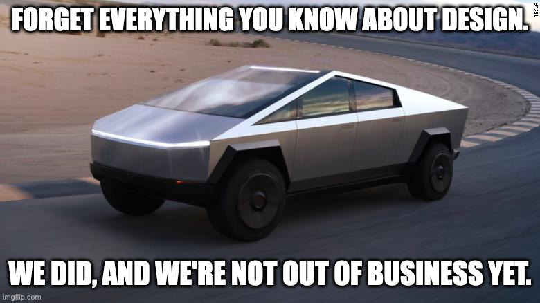 Cybertruck | FORGET EVERYTHING YOU KNOW ABOUT DESIGN. WE DID, AND WE'RE NOT OUT OF BUSINESS YET. | image tagged in cybertruck | made w/ Imgflip meme maker