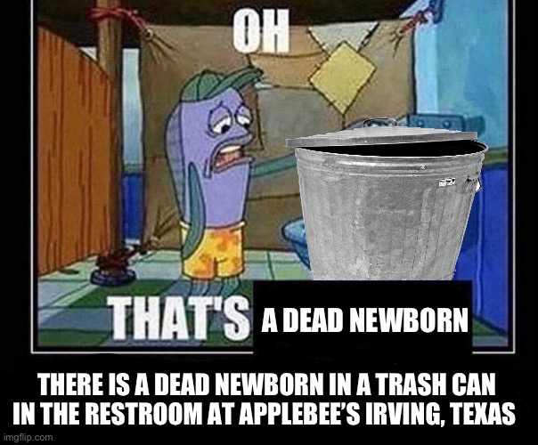 yeah this looks kinda fucking awful, and yes the event was true, search it up on google i aint gonna tell the whole story | A DEAD NEWBORN; THERE IS A DEAD NEWBORN IN A TRASH CAN IN THE RESTROOM AT APPLEBEE’S IRVING, TEXAS | image tagged in oh that s | made w/ Imgflip meme maker
