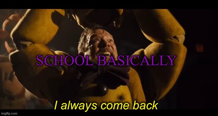 I always come back | SCHOOL BASICALLY | image tagged in i always come back | made w/ Imgflip meme maker
