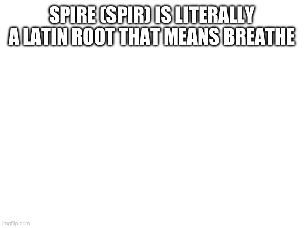 SPIRE (SPIR) IS LITERALLY A LATIN ROOT THAT MEANS BREATHE | made w/ Imgflip meme maker
