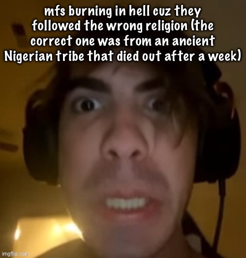 bro what | mfs burning in hell cuz they followed the wrong religion (the correct one was from an ancient Nigerian tribe that died out after a week) | image tagged in bro what | made w/ Imgflip meme maker