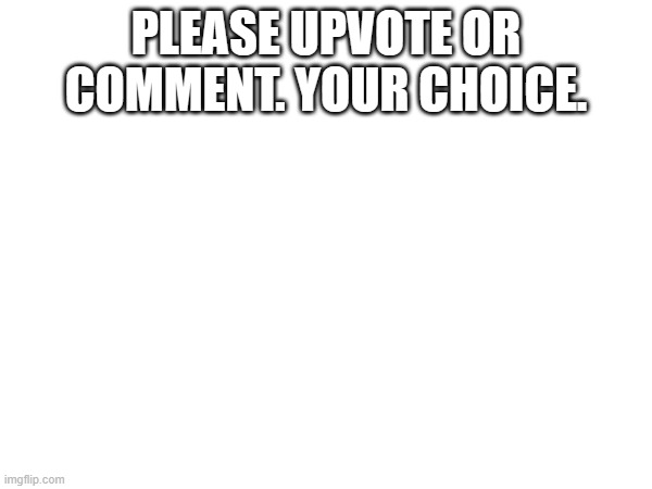 PLEASE UPVOTE OR COMMENT. YOUR CHOICE. | image tagged in pls | made w/ Imgflip meme maker