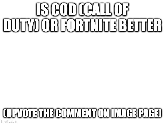 Blank White Template | IS COD (CALL OF DUTY) OR FORTNITE BETTER; (UPVOTE THE COMMENT ON IMAGE PAGE) | image tagged in blank white template | made w/ Imgflip meme maker