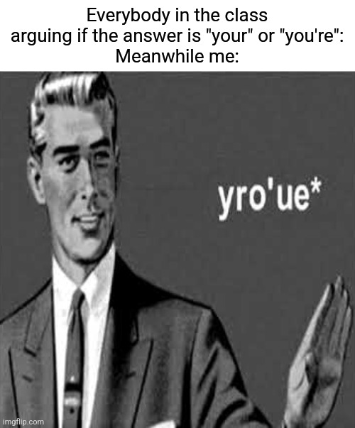 I was a dumb one early on | Everybody in the class arguing if the answer is "your" or "you're":
Meanwhile me: | image tagged in funny,memes,fun,dumb me | made w/ Imgflip meme maker