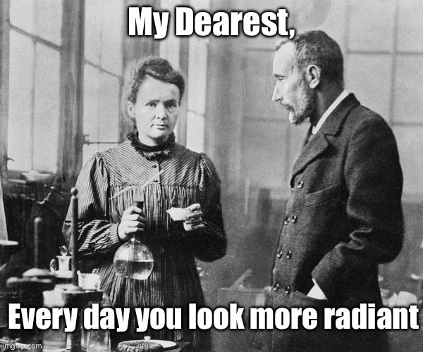 Marie Curie | My Dearest, Every day you look more radiant | image tagged in marie curie,radiant | made w/ Imgflip meme maker