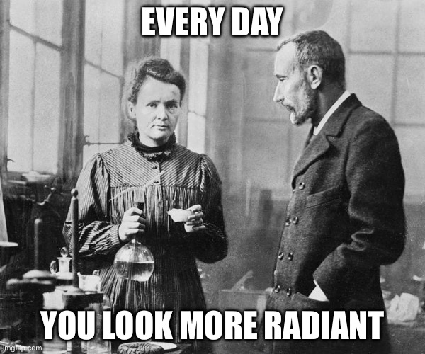 She will be more lovely | EVERY DAY; YOU LOOK MORE RADIANT | image tagged in marie curie,radiation | made w/ Imgflip meme maker