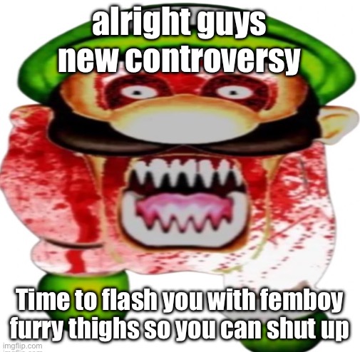 /j but srsly tho jugger vs kys is stupid | alright guys new controversy; Time to flash you with femboy furry thighs so you can shut up | image tagged in scary luigi | made w/ Imgflip meme maker