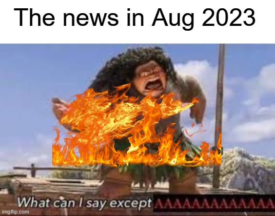 The news | The news in Aug 2023 | image tagged in what can i say except aaaaaaaaaaa,maui,fire,memes,gifs,funny | made w/ Imgflip meme maker