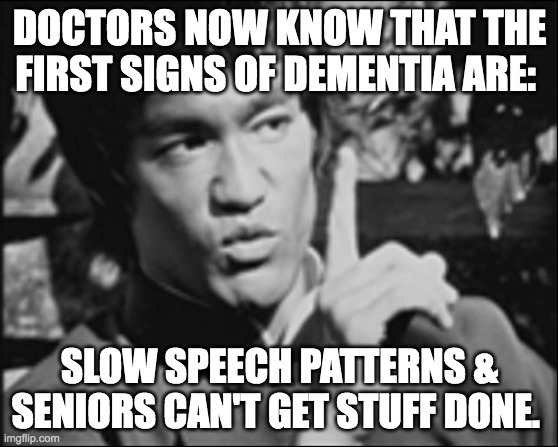 Early Signs of Dementia | DOCTORS NOW KNOW THAT THE FIRST SIGNS OF DEMENTIA ARE:; SLOW SPEECH PATTERNS & SENIORS CAN'T GET STUFF DONE. | image tagged in one bruce lee | made w/ Imgflip meme maker