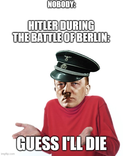 Decided to Improve this meme as the OG one was inaccurate! | NOBODY:; HITLER DURING THE BATTLE OF BERLIN:; GUESS I'LL DIE | image tagged in guess i'll die,dank memes,ww2,adolf hitler | made w/ Imgflip meme maker