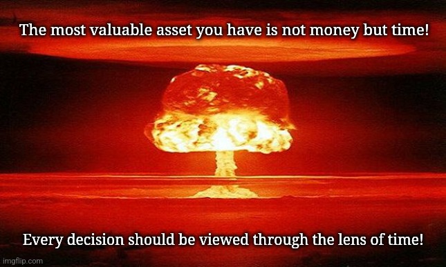 Time! | The most valuable asset you have is not money but time! Every decision should be viewed through the lens of time! | image tagged in nuke | made w/ Imgflip meme maker