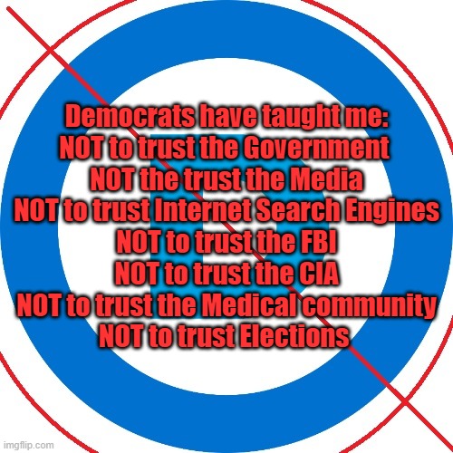Democrats have DESTROYED Trust! | Democrats have taught me:

NOT to trust the Government 
NOT the trust the Media
NOT to trust Internet Search Engines
NOT to trust the FBI
NOT to trust the CIA
NOT to trust the Medical community
NOT to trust Elections | image tagged in no democrat,elections,fbi,government,media,social media | made w/ Imgflip meme maker