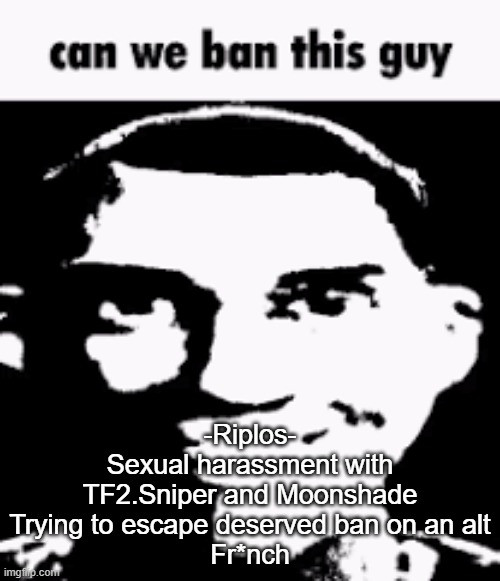 Can we ban this guy | -Riplos-
Sexual harassment with TF2.Sniper and Moonshade
Trying to escape deserved ban on an alt
Fr*nch | image tagged in can we ban this guy | made w/ Imgflip meme maker